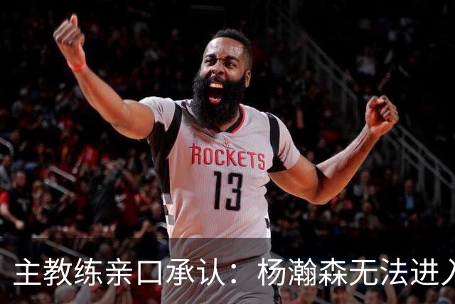 主教练亲口承认：杨瀚森无法进入球队轮换，除非罗威缺阵！