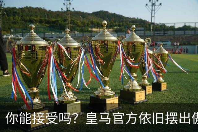 你能接受吗？皇马官方依旧摆出傲慢态度，中国赞助商理解！