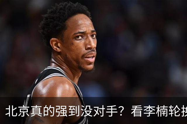 北京真的强到没对手？看李楠轮换就懂