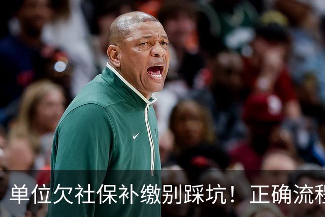 单位欠社保补缴别踩坑！正确流程：单位申报，个人不要提前转钱