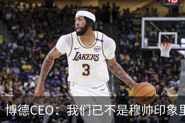 博德CEO：我们已不是穆帅印象里的球队，当年他都不愿在这训练
