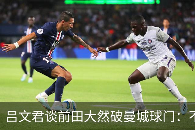 吕文君谈前田大然破曼城球门：不是一步登天，足球没捷径需积累