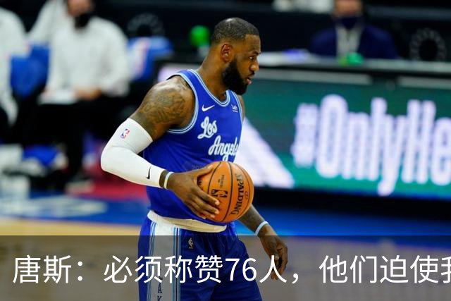 唐斯：必须称赞76人，他们迫使我们犯错