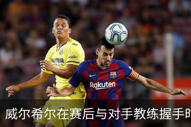 威尔希尔在赛后与对手教练握手时起冲突，被调侃复刻图赫尔与孔蒂