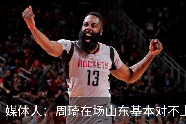 媒体人：周琦在场山东基本对不上，不在对方就围绕内线做文章