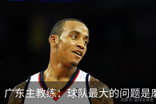 广东主教练：球队最大的问题是磨合 今晚对阵广厦是场硬仗