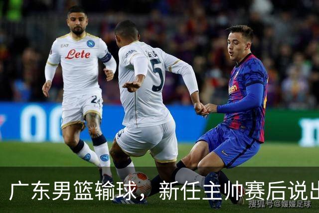 广东男篮输球，新任主帅赛后说出原因，点名2人是输球关键