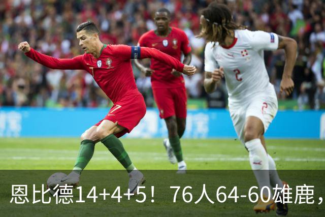 恩比德14+4+5！76人64-60雄鹿，看数据：他是头号功臣！