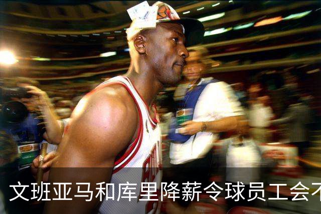 文班亚马和库里降薪令球员工会不满 用停摆威胁联盟改革土豪线制度