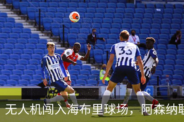 无人机闯入海布里球场，阿森纳联赛杯客战推迟约8分钟