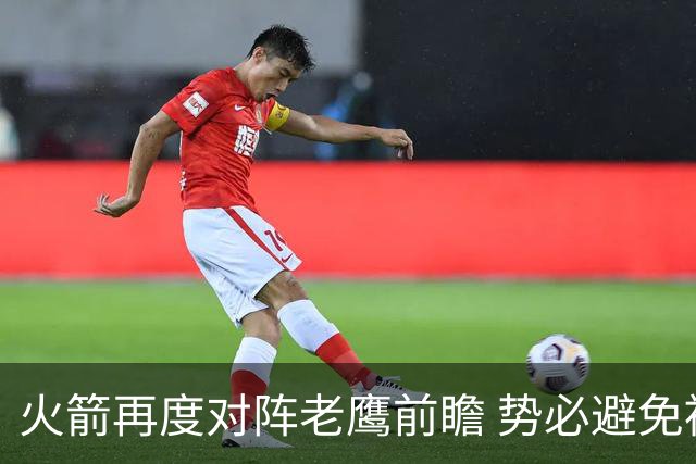 火箭再度对阵老鹰前瞻 势必避免被横扫的老鹰 会做出哪些调整
