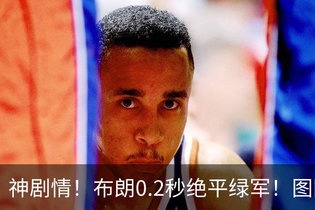 神剧情！布朗0.2秒绝平绿军！图图40分压哨绝杀！！