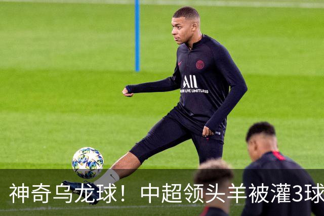 神奇乌龙球！中超领头羊被灌3球：遭遇两连败，再次无缘提前夺冠