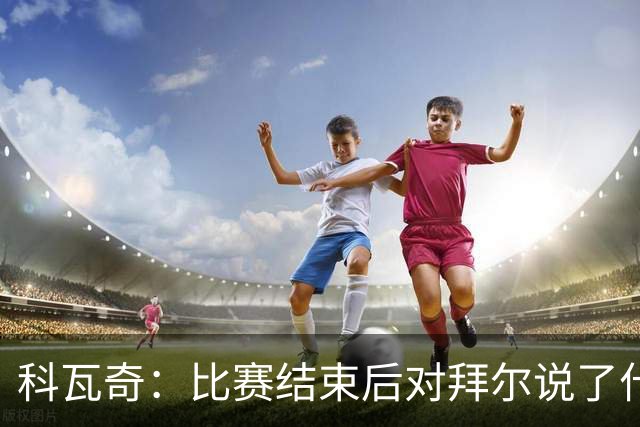 科瓦奇：比赛结束后对拜尔说了什么？我给了他飞镖世锦赛门票