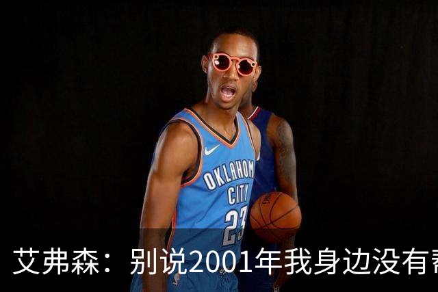 艾弗森：别说2001年我身边没有帮手 队友弥补了我所有防守弱点