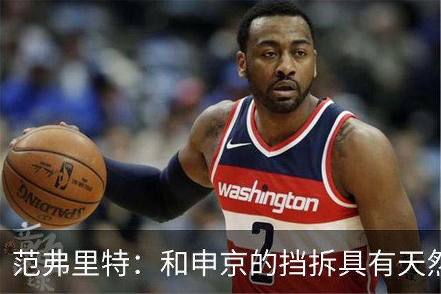 范弗里特：和申京的挡拆具有天然的默契 他阅读比赛的能力很强