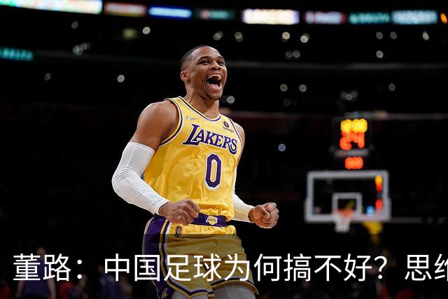 董路：中国足球为何搞不好？思维局限+人情世故只想升职，直到我出现