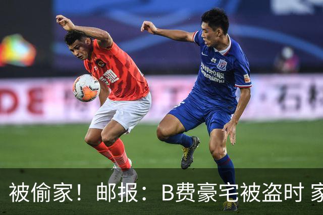 被偷家！邮报：B费豪宅被盗时 家人不在屋内；俱乐部正在安抚B费