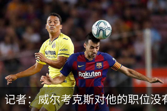 记者：威尔考克斯对他的职位没有任何压力；曼联董事会和更衣室都对利马的言论感到愤怒和困惑