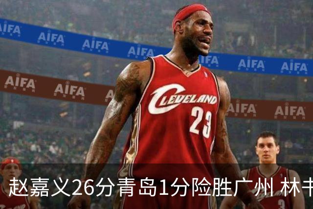 赵嘉义26分青岛1分险胜广州 林书豪8分4助攻