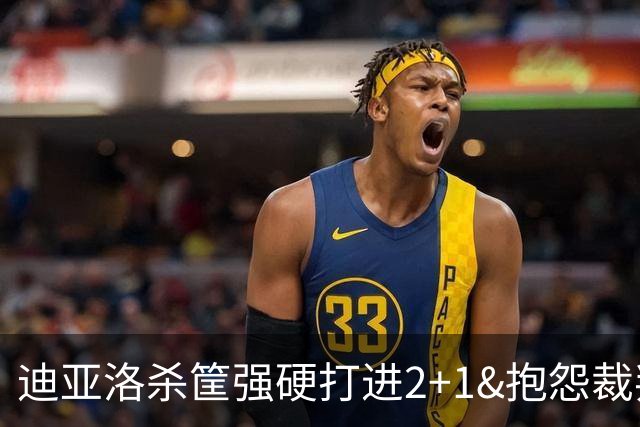 迪亚洛杀筐强硬打进2+1&抱怨裁判吃T，个人5犯离场