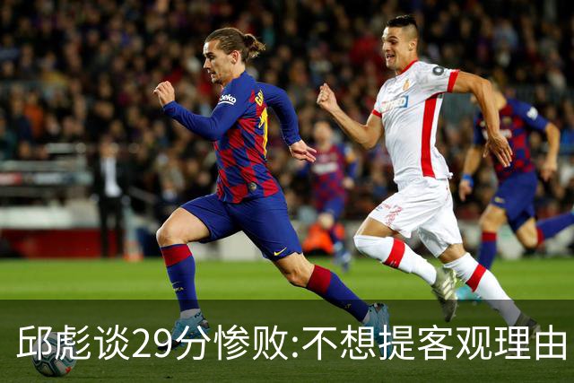 邱彪谈29分惨败:不想提客观理由 是自己没打好