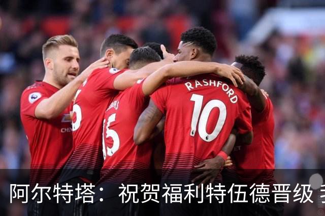 阿尔特塔：祝贺福利特伍德晋级 我对我们球员的比赛态度并无不满