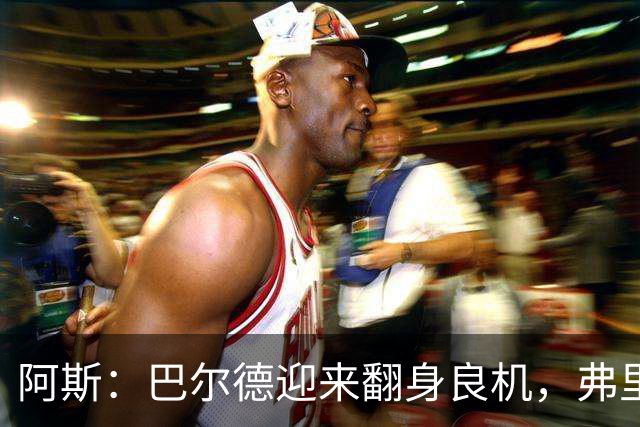 阿斯：巴尔德迎来翻身良机，弗里克要求其全面蜕变