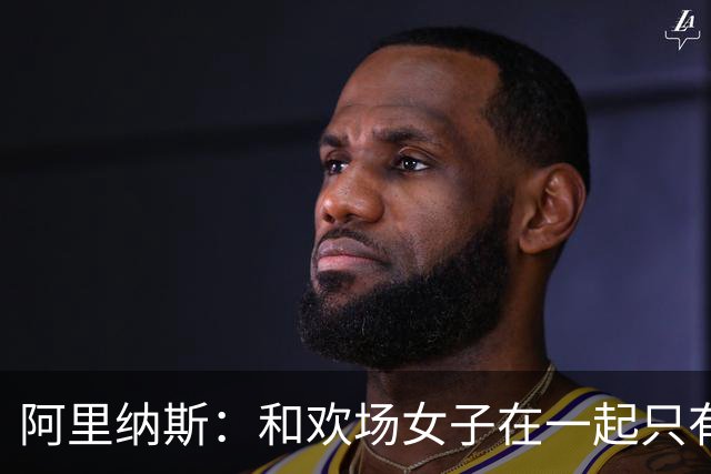 阿里纳斯：和欢场女子在一起只有快乐没责任 所以球星容易被套牢