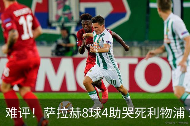 难评！萨拉赫8球4助哭死利物浦 3.95亿三王牌7球3助