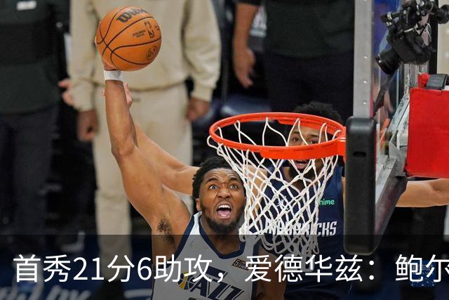 首秀21分6助攻，爱德华兹：鲍尔是联盟最好的控球后卫