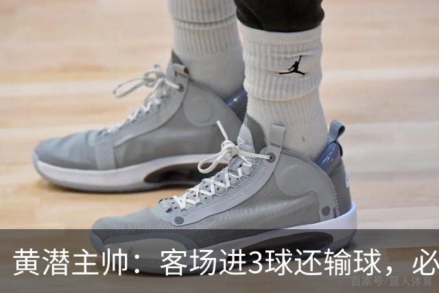 黄潜主帅：客场进3球还输球，必须正视我们自身的防守失误