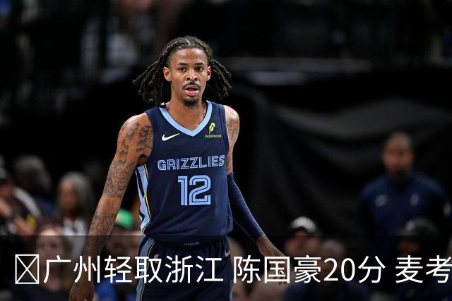 🏀广州轻取浙江 陈国豪20分 麦考尔20+7+5 扎加尔斯26+5