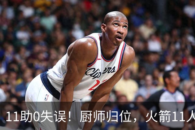 11助0失误！厨师归位，火箭11人轮换厚度今非昔比，争冠真的有戏