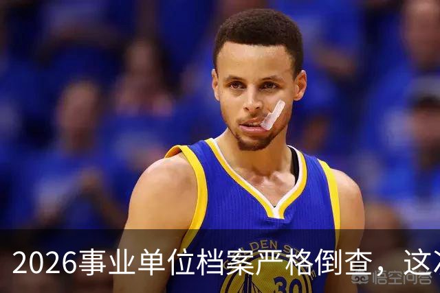 2026事业单位档案严格倒查，这次彻底动真格！